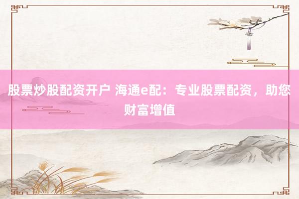 股票炒股配资开户 海通e配：专业股票配资，助您财富增值