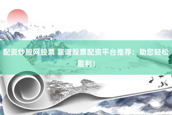 配资炒股网股票 靠谱股票配资平台推荐：助您轻松盈利！