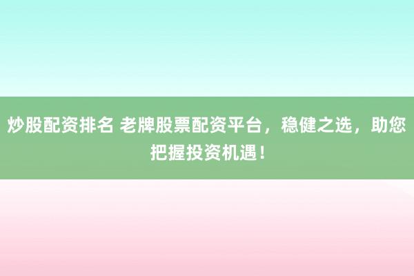 炒股配资排名 老牌股票配资平台，稳健之选，助您把握投资机遇！