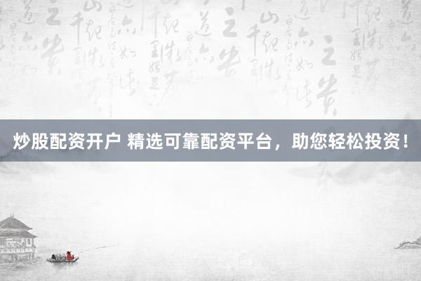 炒股配资开户 精选可靠配资平台，助您轻松投资！
