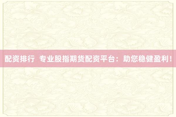 配资排行  专业股指期货配资平台：助您稳健盈利！