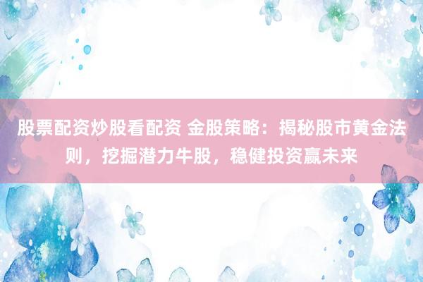 股票配资炒股看配资 金股策略：揭秘股市黄金法则，挖掘潜力牛股，稳健投资赢未来