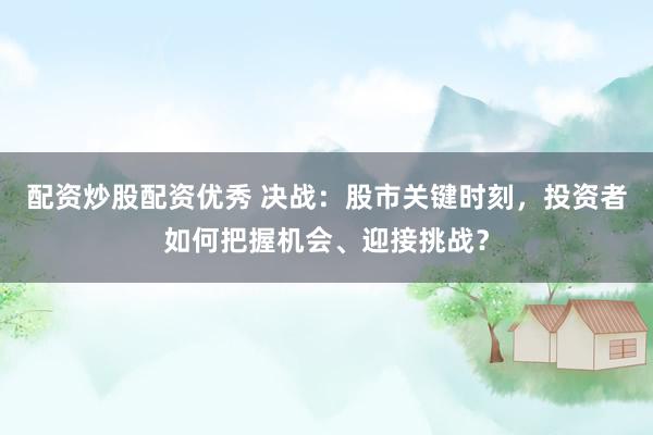 配资炒股配资优秀 决战：股市关键时刻，投资者如何把握机会、迎接挑战？