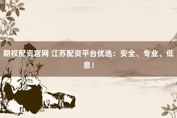 期权配资官网 江苏配资平台优选：安全、专业、低息！