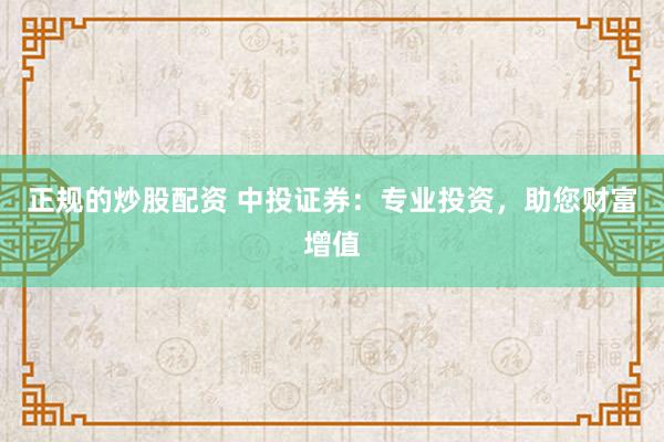 正规的炒股配资 中投证券：专业投资，助您财富增值