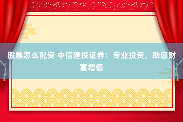 股票怎么配资 中信建投证券:专业投资,助您财富增值