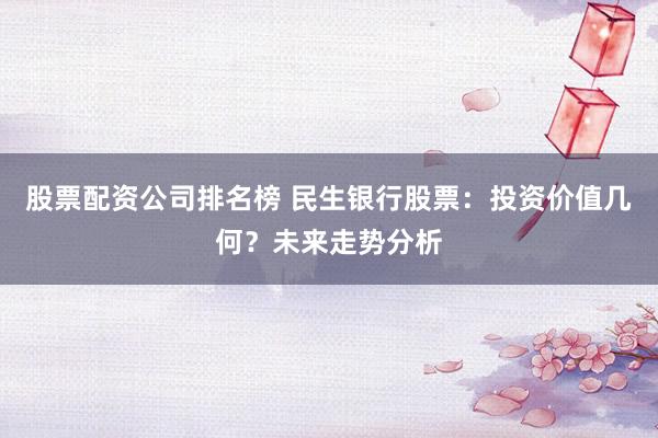 股票配资公司排名榜 民生银行股票：投资价值几何？未来走势分析