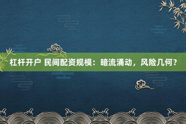 杠杆开户 民间配资规模：暗流涌动，风险几何？
