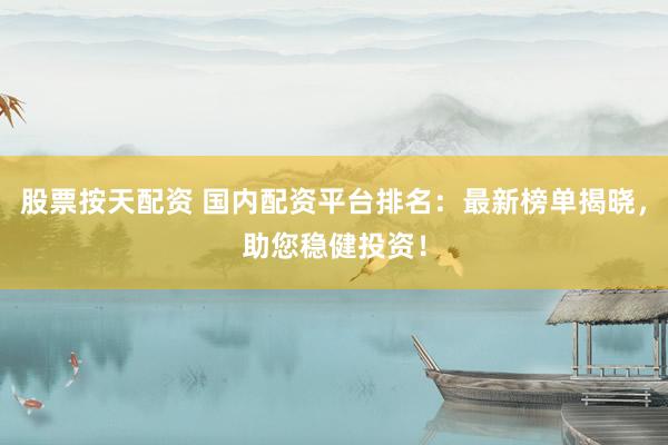 股票按天配资 国内配资平台排名：最新榜单揭晓，助您稳健投资！