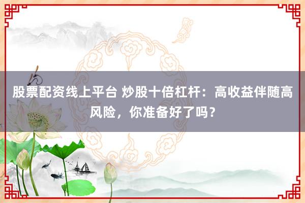 股票配资线上平台 炒股十倍杠杆：高收益伴随高风险，你准备好了吗？