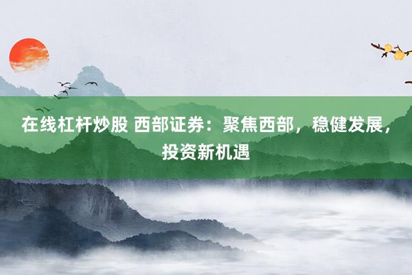 在线杠杆炒股 西部证券:聚焦西部,稳健发展,投资新机遇