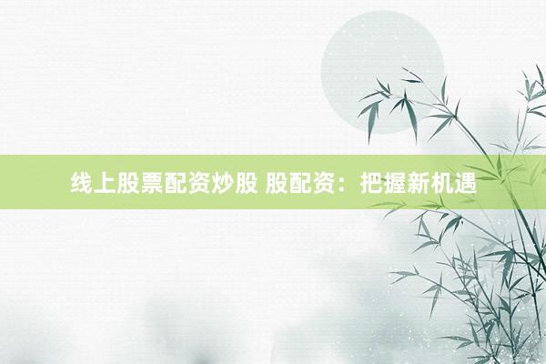 线上股票配资炒股 股配资：把握新机遇
