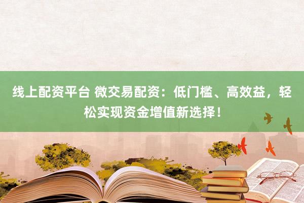 线上配资平台 微交易配资：低门槛、高效益，轻松实现资金增值新选择！