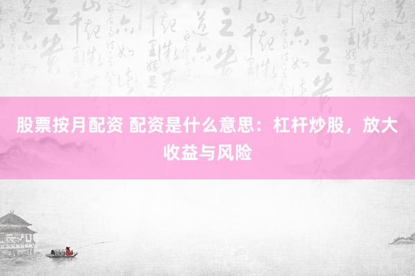 股票按月配资 配资是什么意思：杠杆炒股，放大收益与风险