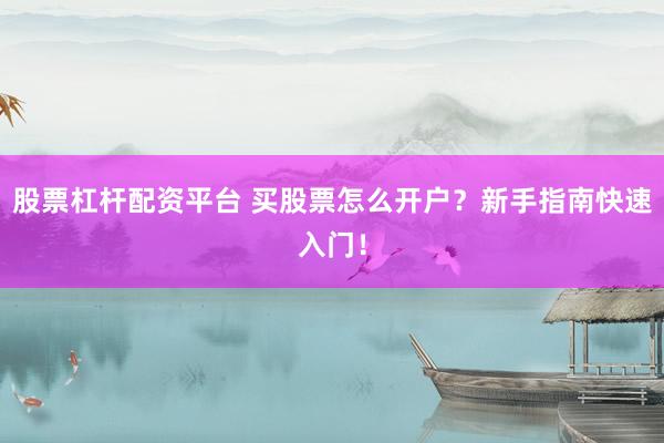股票杠杆配资平台 买股票怎么开户？新手指南快速入门！