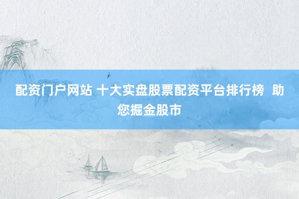 配资门户网站 十大实盘股票配资平台排行榜  助您掘金股市