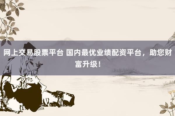 网上交易股票平台 国内最优业绩配资平台，助您财富升级！