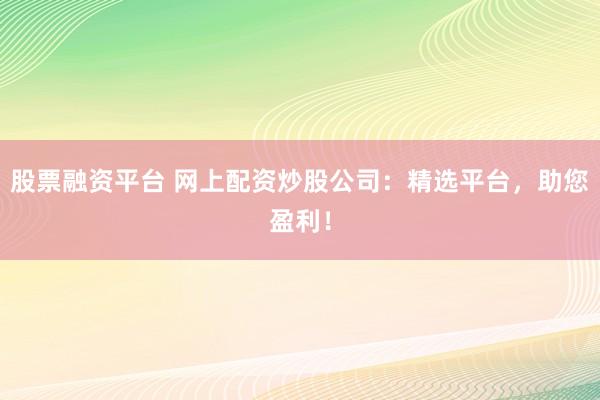 股票融资平台 网上配资炒股公司：精选平台，助您盈利！