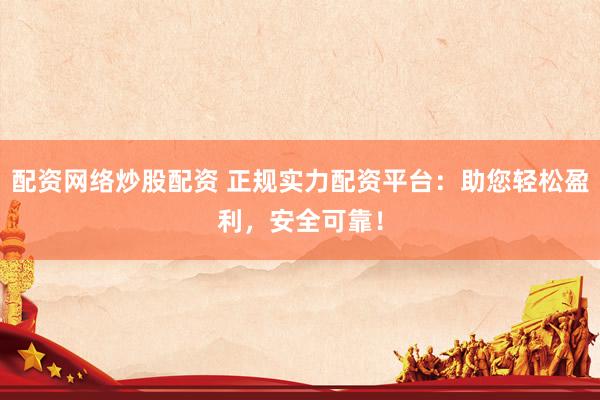 配资网络炒股配资 正规实力配资平台：助您轻松盈利，安全可靠！