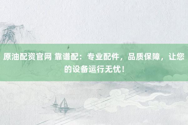 原油配资官网 靠谱配：专业配件，品质保障，让您的设备运行无忧！