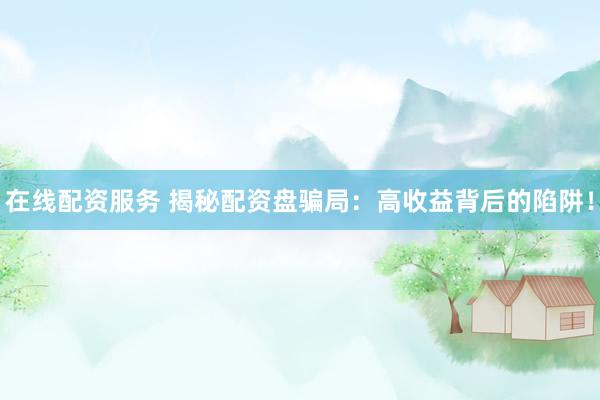 在线配资服务 揭秘配资盘骗局：高收益背后的陷阱！