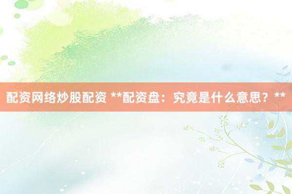 配资网络炒股配资 **配资盘：究竟是什么意思？**
