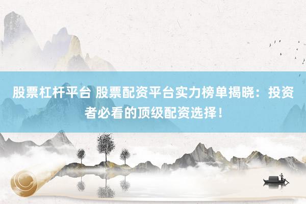 股票杠杆平台 股票配资平台实力榜单揭晓：投资者必看的顶级配资选择！