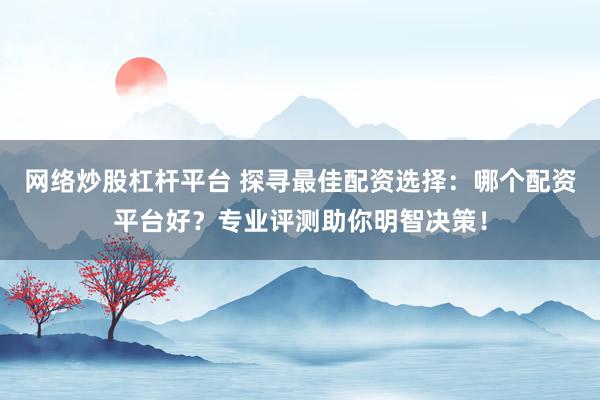 网络炒股杠杆平台 探寻最佳配资选择：哪个配资平台好？专业评测助你明智决策！