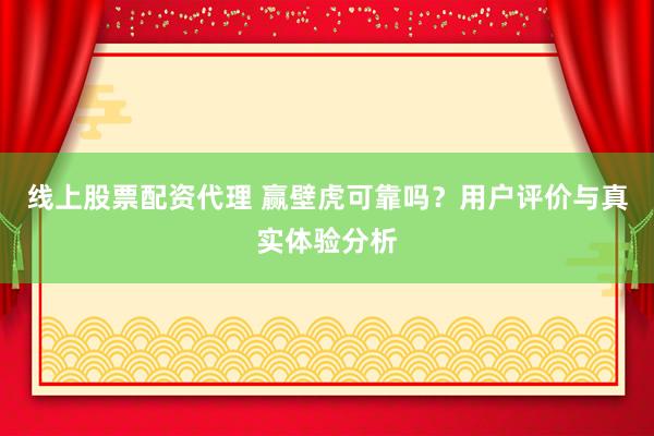 线上股票配资代理 赢壁虎可靠吗？用户评价与真实体验分析