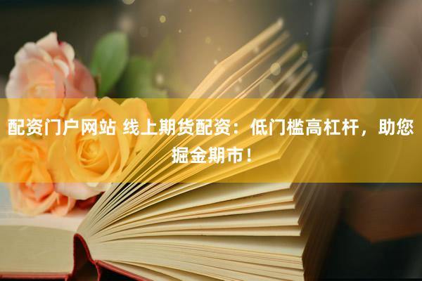 配资门户网站 线上期货配资：低门槛高杠杆，助您掘金期市！