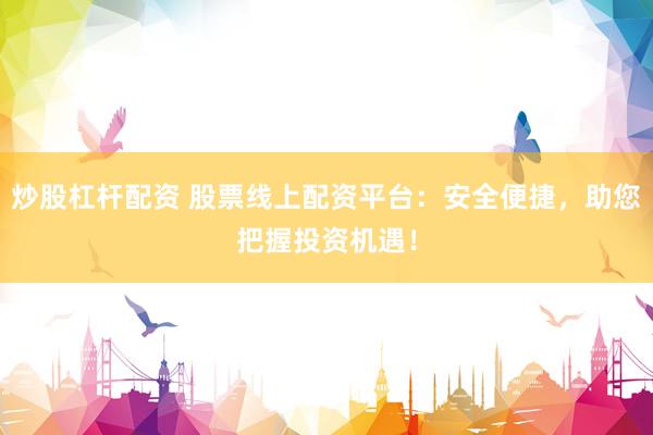 炒股杠杆配资 股票线上配资平台：安全便捷，助您把握投资机遇！