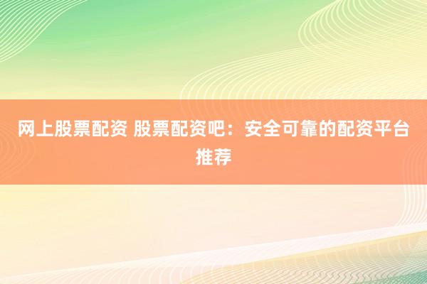 网上股票配资 股票配资吧：安全可靠的配资平台推荐
