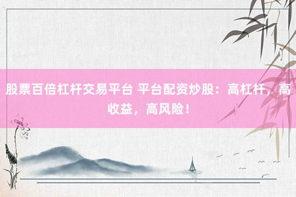 股票百倍杠杆交易平台 平台配资炒股：高杠杆，高收益，高风险！