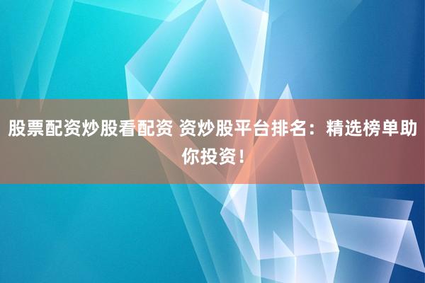 股票配资炒股看配资 资炒股平台排名：精选榜单助你投资！