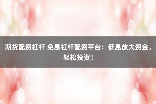 期货配资杠杆 免息杠杆配资平台：低息放大资金，轻松投资！