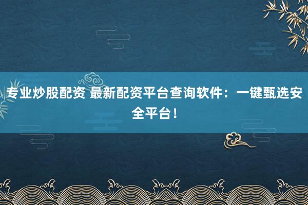专业炒股配资 最新配资平台查询软件：一键甄选安全平台！