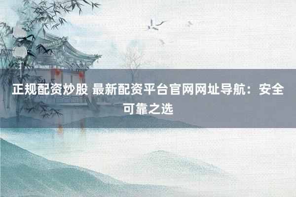 正规配资炒股 最新配资平台官网网址导航：安全可靠之选