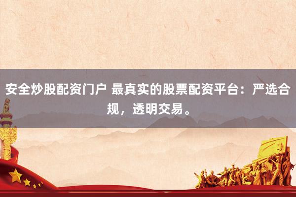 安全炒股配资门户 最真实的股票配资平台：严选合规，透明交易。