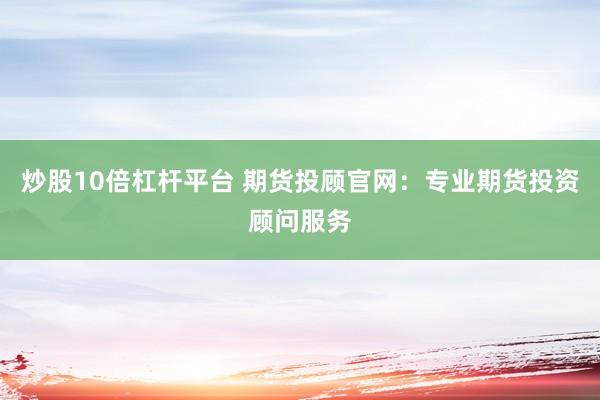 炒股10倍杠杆平台 期货投顾官网:专业期货投资顾问服务