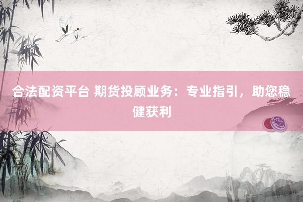 合法配资平台 期货投顾业务：专业指引，助您稳健获利