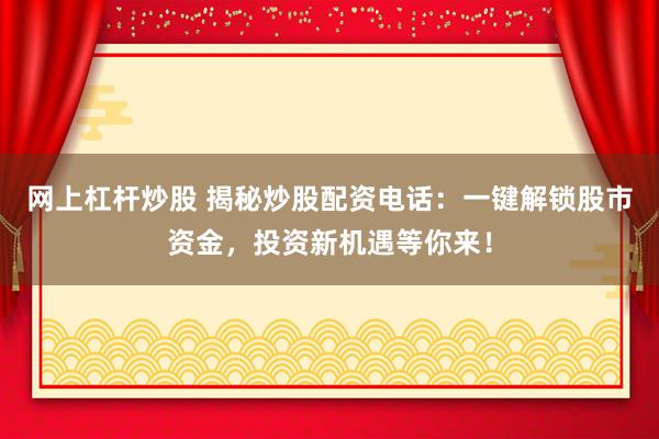 网上杠杆炒股 揭秘炒股配资电话：一键解锁股市资金，投资新机遇等你来！