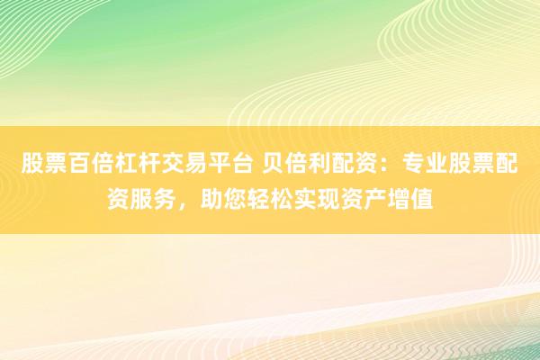 股票百倍杠杆交易平台 贝倍利配资：专业股票配资服务，助您轻松实现资产增值