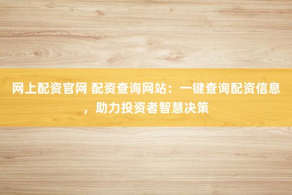 网上配资官网 配资查询网站：一键查询配资信息，助力投资者智慧决策