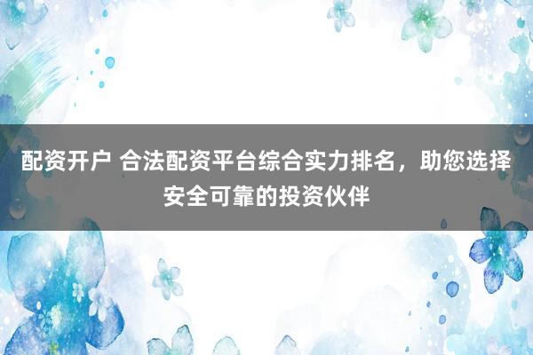 配资开户 合法配资平台综合实力排名，助您选择安全可靠的投资伙伴