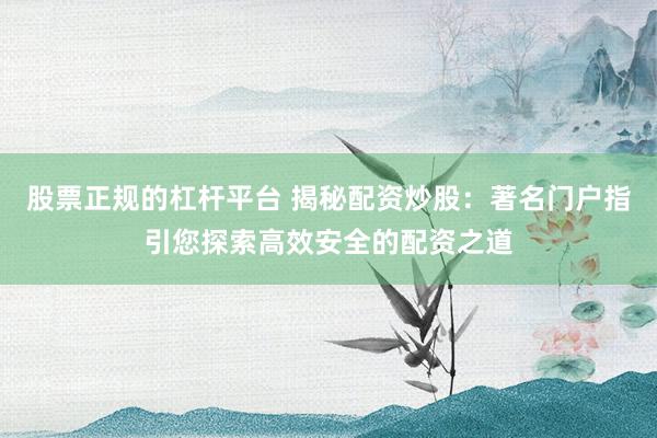 股票正规的杠杆平台 揭秘配资炒股：著名门户指引您探索高效安全的配资之道