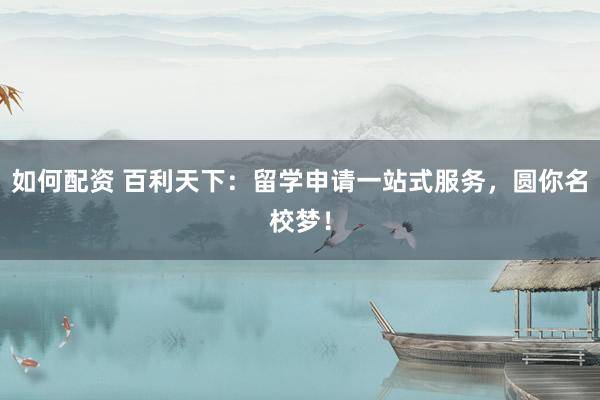 如何配资 百利天下：留学申请一站式服务，圆你名校梦！