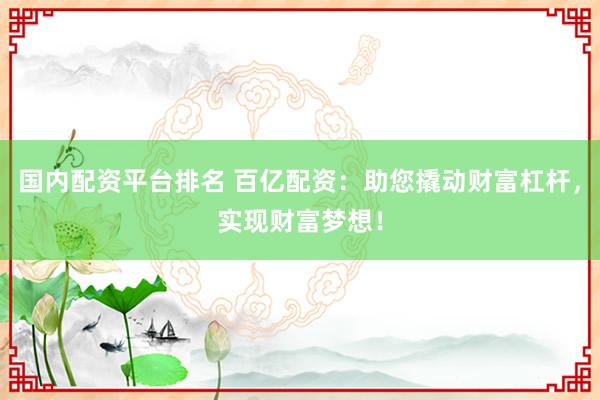 国内配资平台排名 百亿配资：助您撬动财富杠杆，实现财富梦想！
