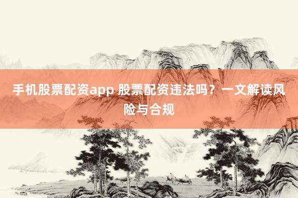手机股票配资app 股票配资违法吗？一文解读风险与合规