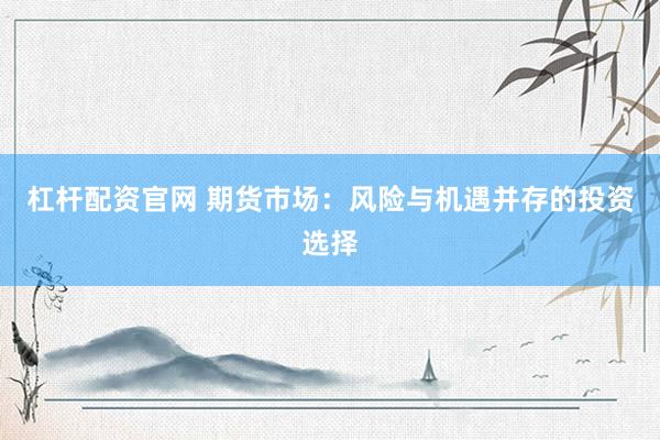 杠杆配资官网 期货市场：风险与机遇并存的投资选择