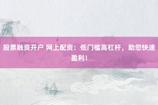 股票融资开户 网上配资：低门槛高杠杆，助您快速盈利！